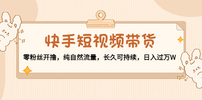 快手短视频带货:零粉丝开卷,纯自然流量,日收入过万W-严选资源大全