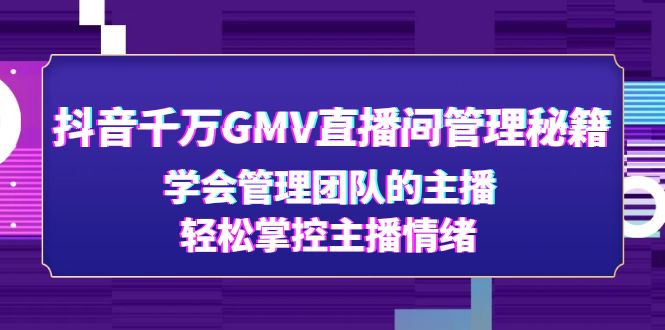 抖音千万GMV直播室管理秘籍：学习管理团队主播，轻松控制主播情绪-严选资源大全