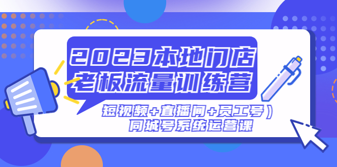 2023本地店主流量训练营(小视频)直播房间员工号)同城号系统软件运营课程-严选资源大全