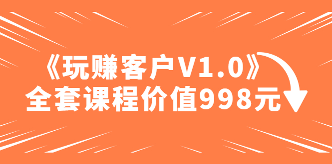 收费标准课程内容“玩赚客户V1.0”整套课程价值998元-严选资源大全