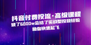 抖音付费投流·高级课程，烧6000w总结实战演练推广工作经验，帮助您快速起降 - 严选资源大全 - 严选资源大全
