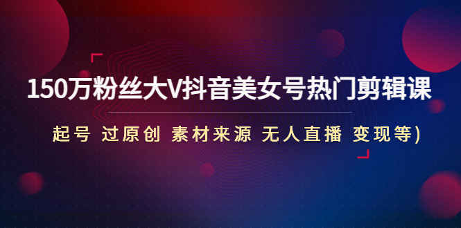 150万粉大V抖音女网红号受欢迎视频剪辑课(原料主要来源无人直播)-严选资源大全