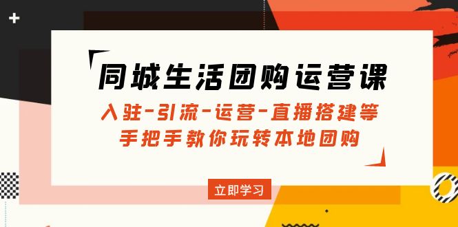 本地生活网拼团运营课程：进驻-引流方法-经营-直播间构建等玩转本地团购-严选资源大全