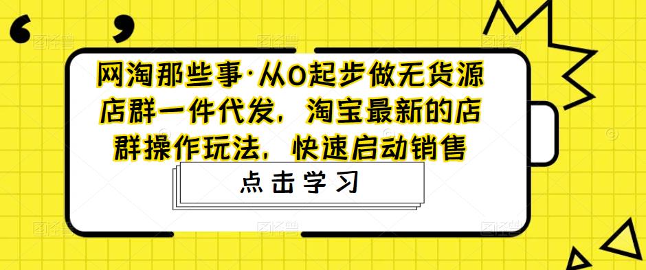 从0发展到无货源店群一代一代，淘宝最新店淘实际操作游戏玩法，快速开启市场销售。-严选资源大全