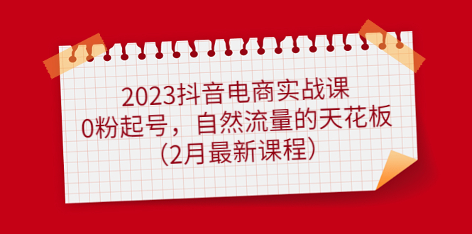 2023抖音直播带货实战演练课：0粉养号，自然搜索流量天花板(2月最新课程)-严选资源大全