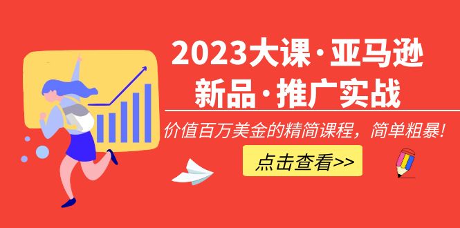 2023年大课·亚马逊新产品·营销推广实践演练：使用价值百万美元的精减课程内容，简单直接！-严选资源大全