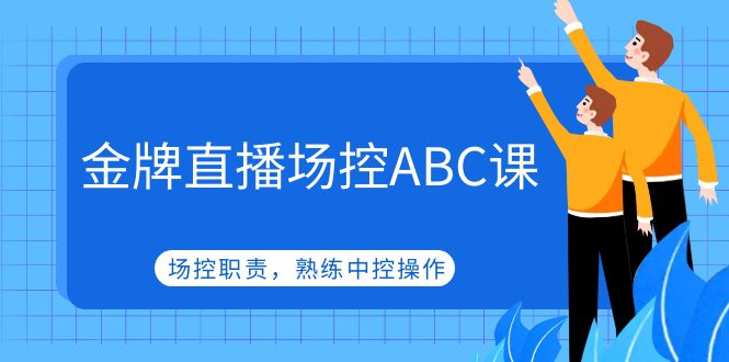 王牌直播场控ABC课，直播场控岗位职责，熟练中控台实际操作-严选资源大全