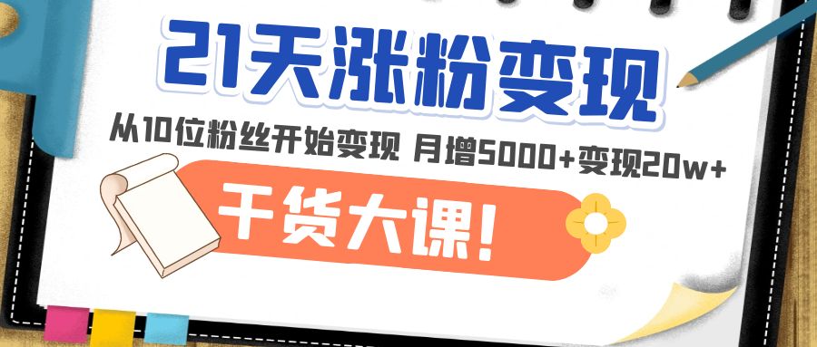 21天精准增粉转现干货知识课程：从10位粉丝逐步转现每月增加5000变现20w-严选资源大全