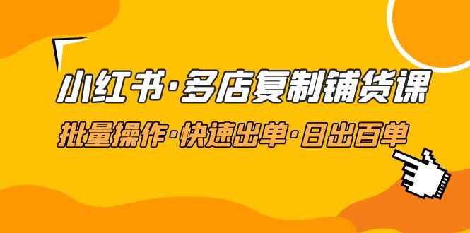 小红书·多店复制采购课程，批量处理，快速开单，日出百单(升级2023年2月)-严选资源大全