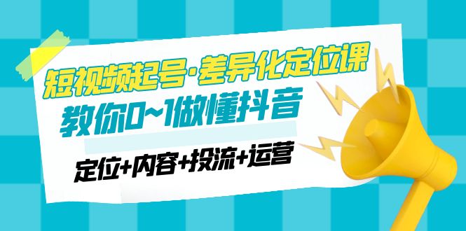 2023小视频养号，差异化竞争课程：0~1懂抖音视频(精确定位具体内容投流运营)-严选资源大全