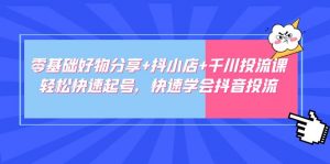 零基础好东西分享抖小店千川投流课:轻松快速提号,快速学习抖音视频投流 - 严选资源大全 - 严选资源大全