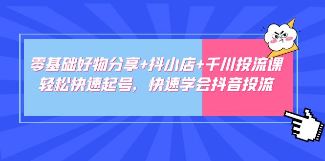 零基础好东西分享抖小店千川投流课:轻松快速提号，快速学习抖音视频投流-严选资源大全