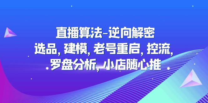 2023年直播间优化算法-反向破译：选款、模型、旧号重启、控流、风水罗盘分析，小店随意推送-严选资源大全