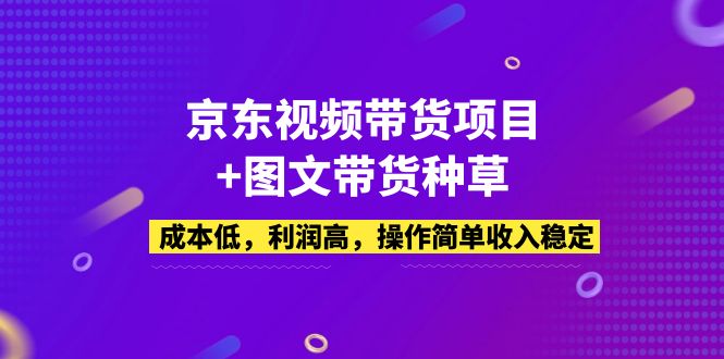 京东短视频带货新项目图文并茂带货种草，成本低，成本低，使用方便，工作稳定-严选资源大全