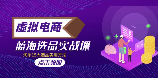 2023年虚拟像电子商务·汉海选款实战演练课，淘宝15总统选品好用！-严选资源大全