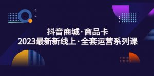 抖音商城·产品卡,2023全新线路·全套经营系列产品课程! - 严选资源大全 - 严选资源大全