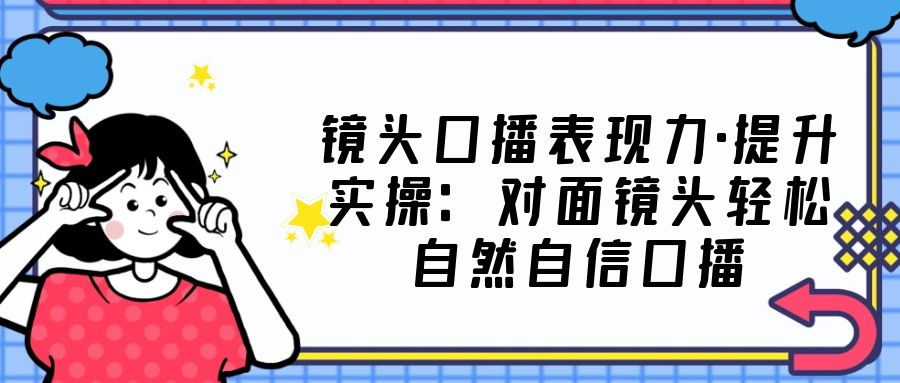 镜头口播表现力·提升实操:对面镜头轻松自然自信口播(23节课) 镜头口播表现力·提升实操:对面镜头轻松自然自信口播(23节课)