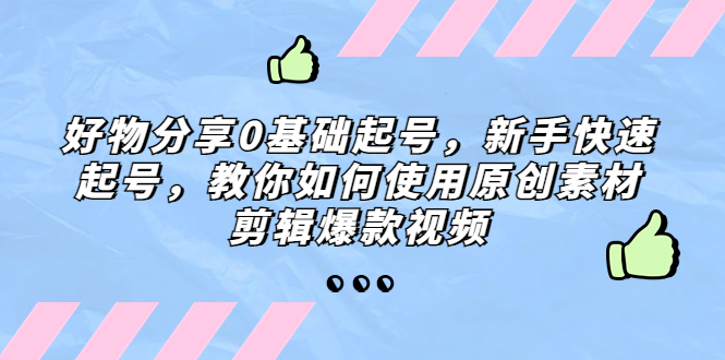 好东西分享0基本养号，初学者快速养号，手把手教你应用原创素材视频剪辑爆款短视频-严选资源大全