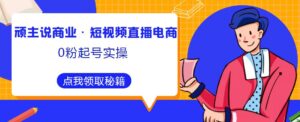 顽主说商业·短视频直播电商0粉起号实操，超800分钟超强实操干活，高效时间、快速落地拿成果 - 严选资源大全 - 严选资源大全