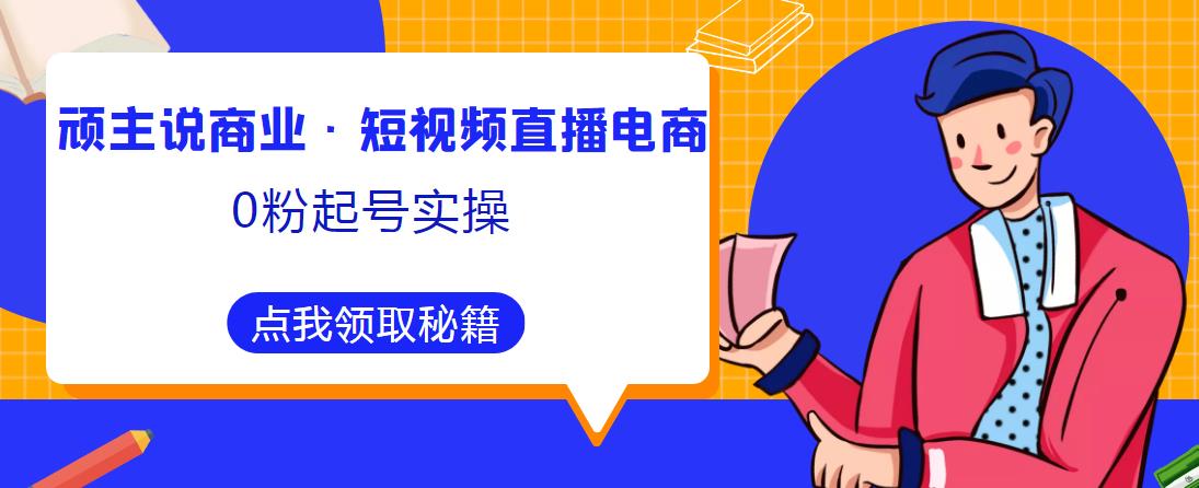 顽主说商业·短视频直播电商0粉起号实操，超800分钟超强实操干活，高效时间、快速落地拿成果-严选资源大全