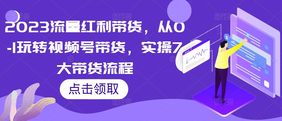 2023流量红利带货，从0-1玩转视频号带货，实操7大带货流程-严选资源大全