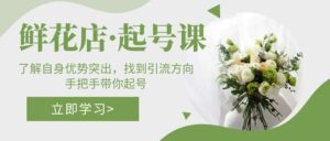花店·起号课：掌握个人优势突出，寻找引流方法方向，从零陪你养号 - 严选资源大全 - 严选资源大全