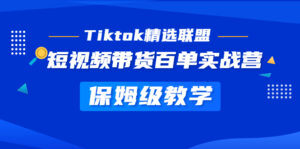 Tiktok精选联盟·短视频卖货百单实战营家庭保姆级课堂教学迅速成为Tiktok带货大咖 - 严选资源大全 - 严选资源大全