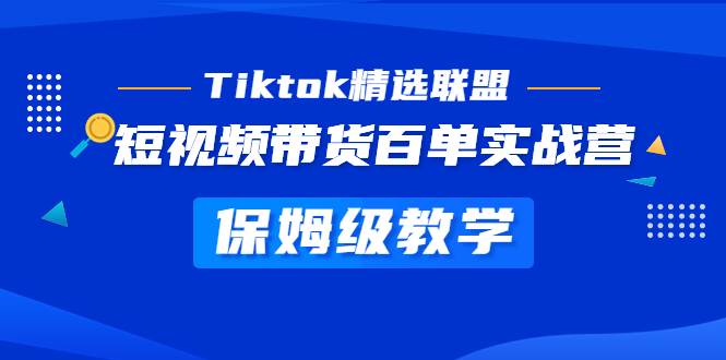 Tiktok精选联盟·短视频卖货百单实战营家庭保姆级课堂教学迅速成为Tiktok带货大咖-严选资源大全