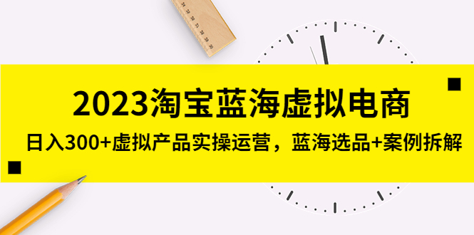 2023淘宝蓝海虚拟电商,日入300+虚拟产品实操运营,蓝海选品+案例拆解 2023淘宝蓝海虚拟电商,日入300+虚拟产品实操运营,蓝海选品+案例拆解