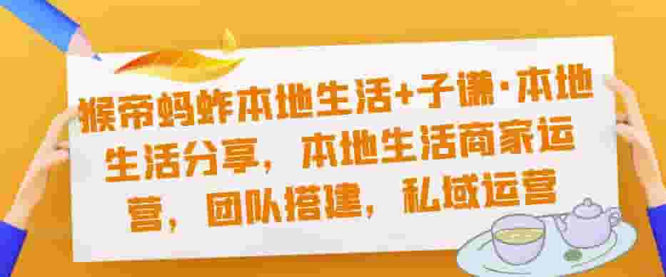 猴帝蚱蜢生活在当地子谦·本地生活分享、本地生活业务运营、团队建设、私域流量运营-严选资源大全