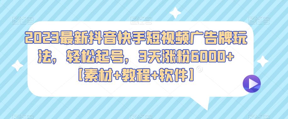 2023年抖音快手短视频广告牌最新玩法，轻松起号，3天增粉6000+[材料+教程+软件]-严选资源大全