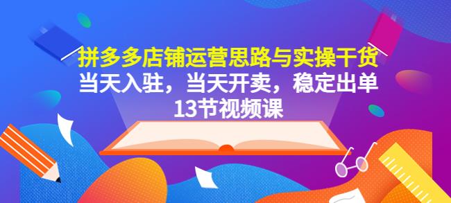 拼多多店铺运营思路与实操干货，当天入驻，当天开卖，稳定出单（13节课）-严选资源大全