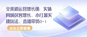 全渠道运营增长课:实体同城获客增长、小红薯实操玩法、直播带货0-1 - 严选资源大全 - 严选资源大全