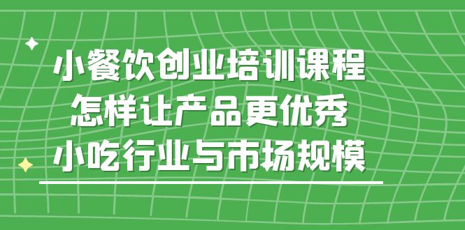 小餐饮创业培训课程，怎样让产品更优秀，小吃行业与市场规模 - 严选资源大全 - 严选资源大全