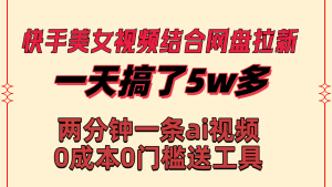 快手美女视频结合网盘拉新,一天搞了50000 两分钟一条Ai原创视频 - 严选资源大全 - 严选资源大全