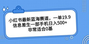 小红书最新蓝海赛道,一单19.9,信息差生一部手机日入500+,非常适合0基 - 严选资源大全 - 严选资源大全