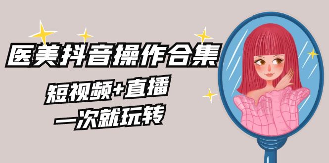 美业全干货·生美·医美抖音操作合集，短视频+直播，一次就玩转 - 严选资源大全 - 严选资源大全