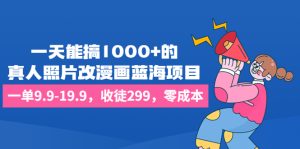 一天能搞1000+的,真人照片改漫画蓝海项目,一单9.9-19.9,收徒299,零成本 - 严选资源大全 - 严选资源大全