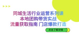 同城生活行业运营系列课:本地团购带货实战,流量获取指南 门店爆款打造 - 严选资源大全 - 严选资源大全