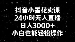抖音小雪花卖课,24小时无人直播,日入3000+,小白也能轻松操作 - 严选资源大全 - 严选资源大全