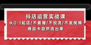 抖店运营实战课:从0-1起店/不直播/不投流/不发视频/商品卡自然流出单 - 严选资源大全 - 严选资源大全