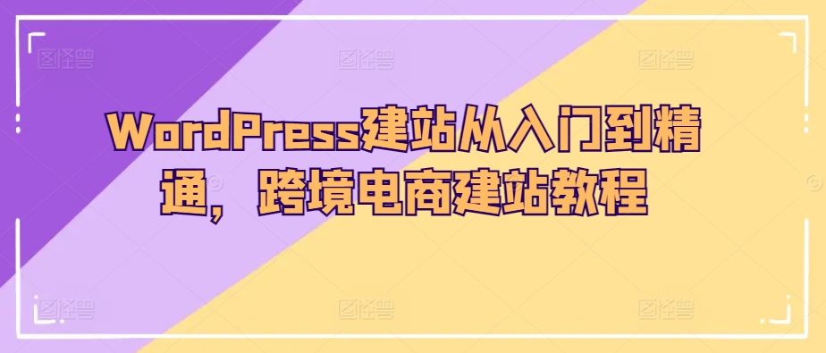 WordPress建站从入门到精通，跨境电商建站教程 - 严选资源大全 - 严选资源大全