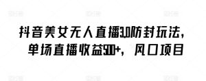 抖音美女无人直播3.0防封玩法,单场直播收益500+,风口项目 - 严选资源大全 - 严选资源大全