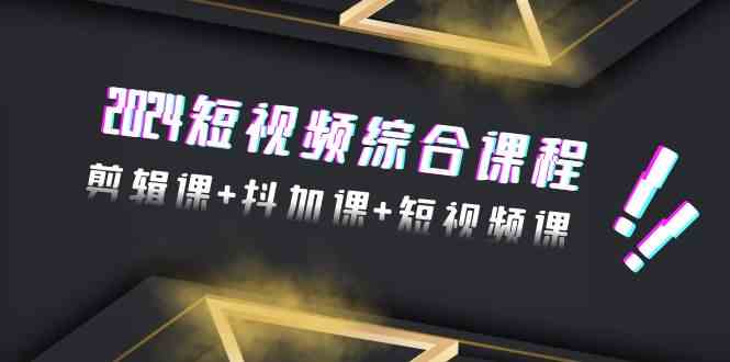 2024短视频综合课程，剪辑课+抖加课+短视频课（48节） - 严选资源大全 - 严选资源大全