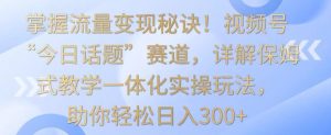 掌握流量变现秘诀!视频号“今日话题”赛道,详解保姆式教学一体化实操玩法,助你轻松日入300+ - 严选资源大全 - 严选资源大全