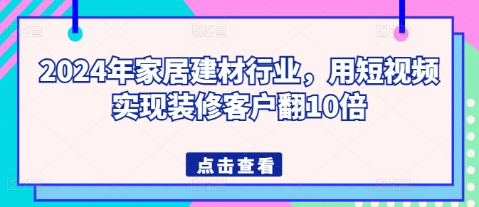 2024年家居建材行业，用短视频实现装修客户翻10倍 - 严选资源大全 - 严选资源大全