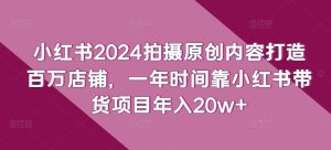 小红书2024拍摄原创内容打造百万店铺,一年时间靠小红书带货项目年入20w+ - 严选资源大全 - 严选资源大全