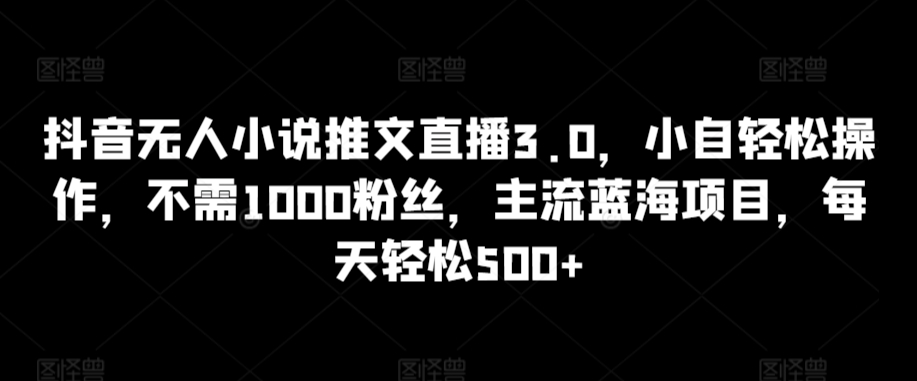 抖音无人小说推文直播3.0，小自轻松操作，不需1000粉丝，主流蓝海项目，每天轻松500+ - 严选资源大全 - 严选资源大全