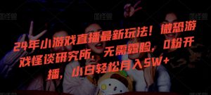 24年小游戏直播最新玩法!微恐游戏怪谈研究所,无需露脸,0粉开播,小白轻松月入5W+ - 严选资源大全 - 严选资源大全