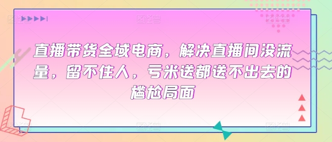 直播带货全域电商，解决直播间没流量，留不住人，亏米送都送不出去的尴尬局面 - 严选资源大全 - 严选资源大全
